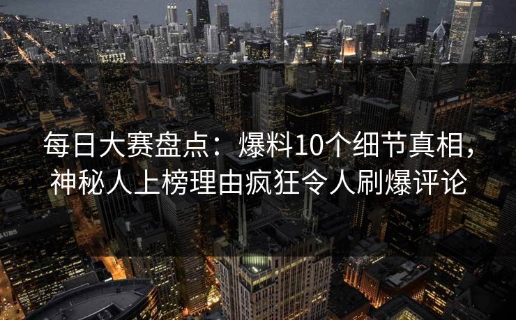 每日大赛盘点：爆料10个细节真相，神秘人上榜理由疯狂令人刷爆评论