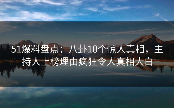 51爆料盘点：八卦10个惊人真相，主持人上榜理由疯狂令人真相大白