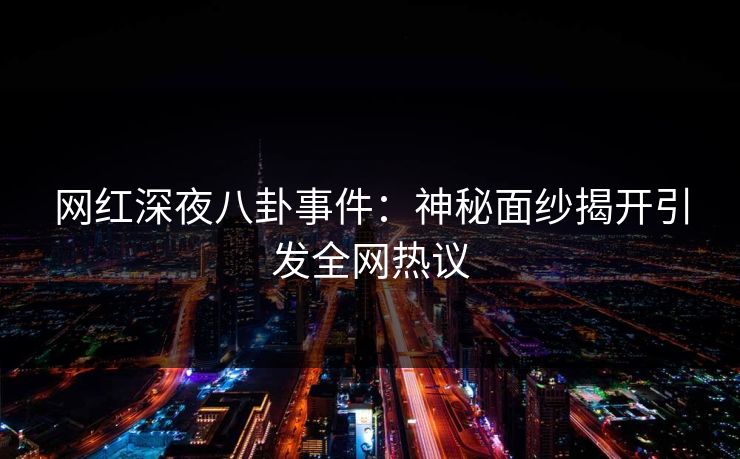 网红深夜八卦事件：神秘面纱揭开引发全网热议