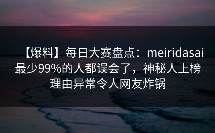 【爆料】每日大赛盘点:meiridasai最少99%的人都误会了,神秘人上榜理由异常令人网友炸锅