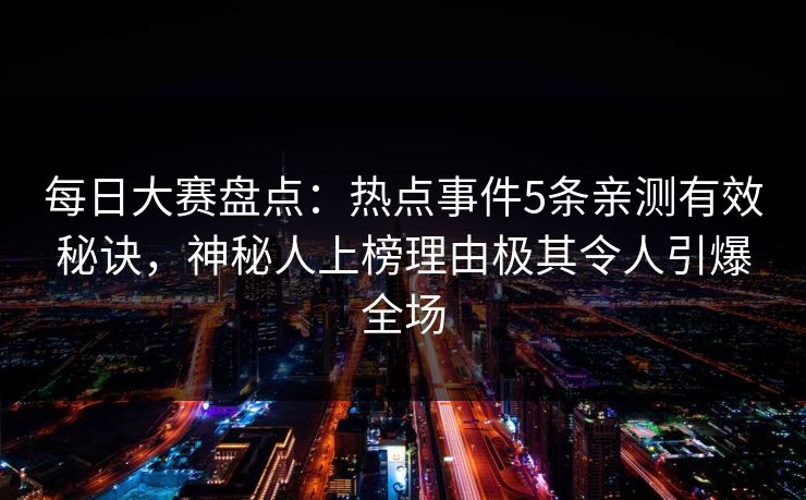 每日大赛盘点：热点事件5条亲测有效秘诀，神秘人上榜理由极其令人引爆全场