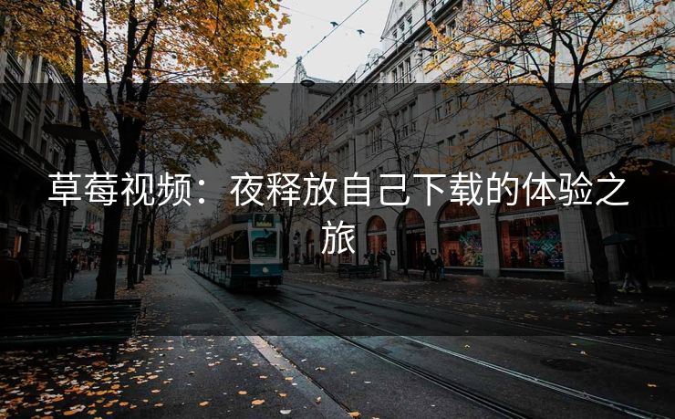 草莓视频：夜释放自己下载的体验之旅