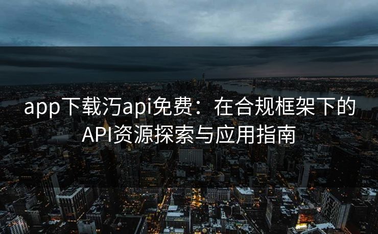app下载汅api免费：在合规框架下的API资源探索与应用指南