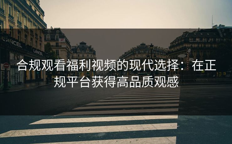 合规观看福利视频的现代选择：在正规平台获得高品质观感
