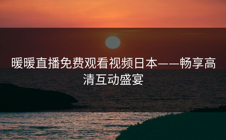 暖暖直播免费观看视频日本——畅享高清互动盛宴