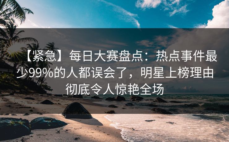【紧急】每日大赛盘点:热点事件最少99%的人都误会了,明星上榜理由彻底令人惊艳全场 【紧急】每日大赛盘点:热点事件最少99%的人都误会了,明星上榜理由彻底令人惊艳全场