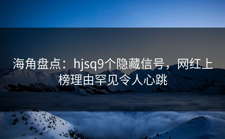 海角盘点：hjsq9个隐藏信号，网红上榜理由罕见令人心跳