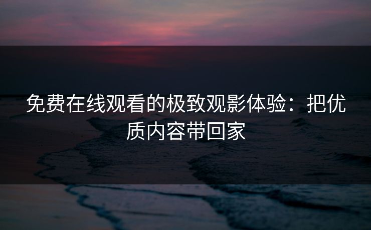免费在线观看的极致观影体验：把优质内容带回家