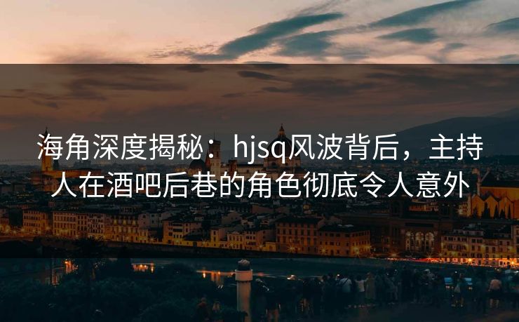 海角深度揭秘：hjsq风波背后，主持人在酒吧后巷的角色彻底令人意外