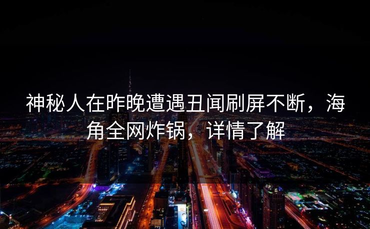 神秘人在昨晚遭遇丑闻刷屏不断，海角全网炸锅，详情了解