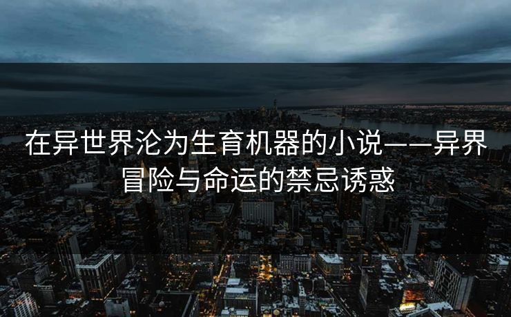 在异世界沦为生育机器的小说——异界冒险与命运的禁忌诱惑