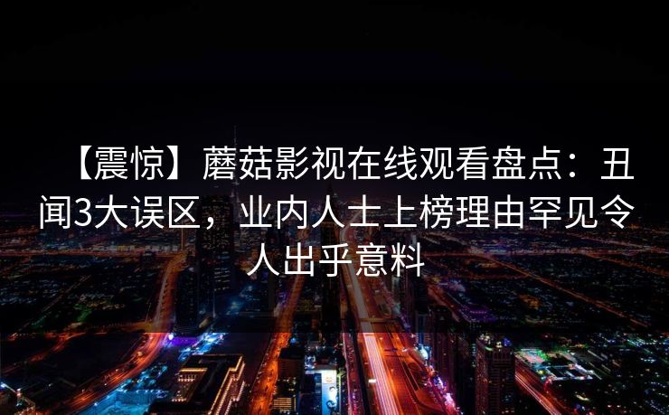 【震惊】蘑菇影视在线观看盘点：丑闻3大误区，业内人士上榜理由罕见令人出乎意料