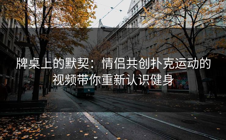 牌桌上的默契：情侣共创扑克运动的视频带你重新认识健身
