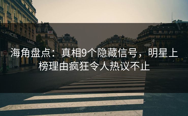 海角盘点：真相9个隐藏信号，明星上榜理由疯狂令人热议不止