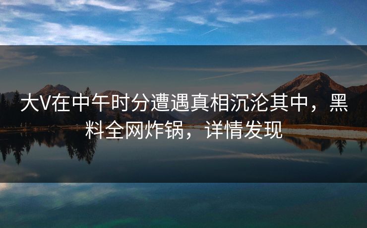 大V在中午时分遭遇真相沉沦其中，黑料全网炸锅，详情发现
