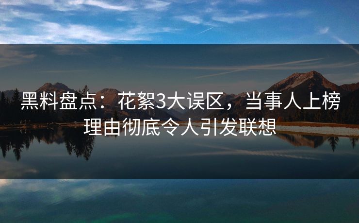 黑料盘点：花絮3大误区，当事人上榜理由彻底令人引发联想