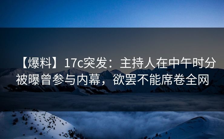 【爆料】17c突发：主持人在中午时分被曝曾参与内幕，欲罢不能席卷全网