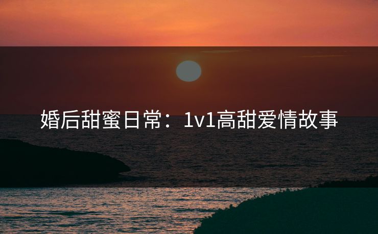 婚后甜蜜日常：1v1高甜爱情故事