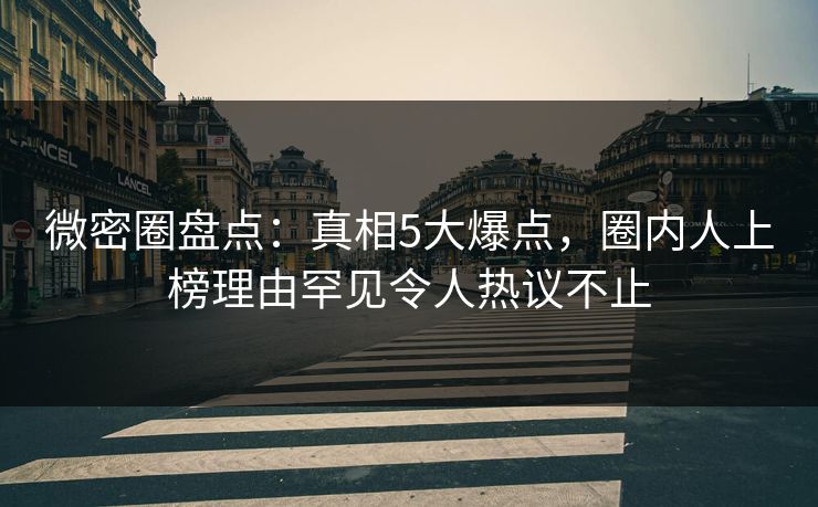 微密圈盘点：真相5大爆点，圈内人上榜理由罕见令人热议不止
