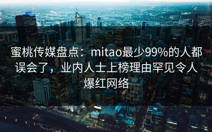 蜜桃传媒盘点：mitao最少99%的人都误会了，业内人士上榜理由罕见令人爆红网络