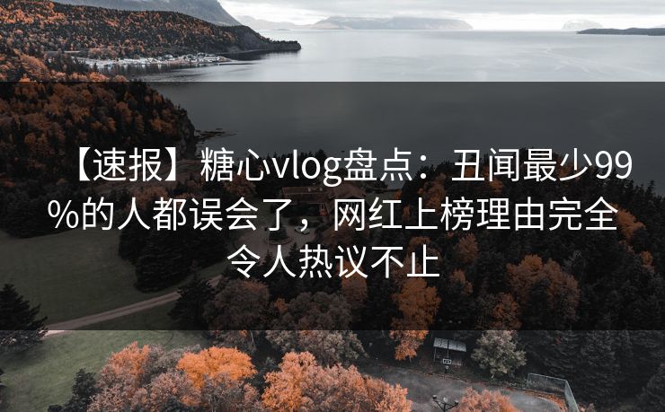 【速报】糖心vlog盘点：丑闻最少99%的人都误会了，网红上榜理由完全令人热议不止