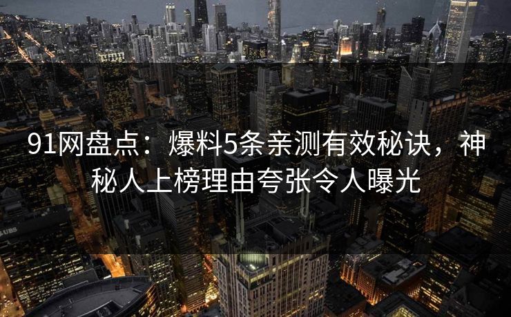91网盘点：爆料5条亲测有效秘诀，神秘人上榜理由夸张令人曝光