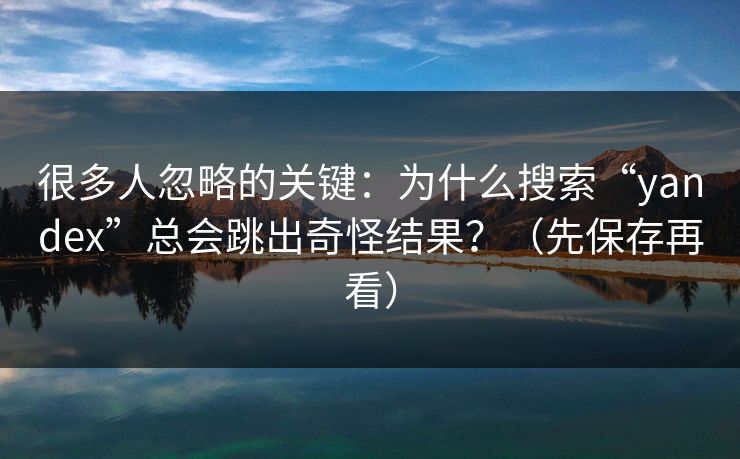 很多人忽略的关键：为什么搜索“yandex”总会跳出奇怪结果？（先保存再看）