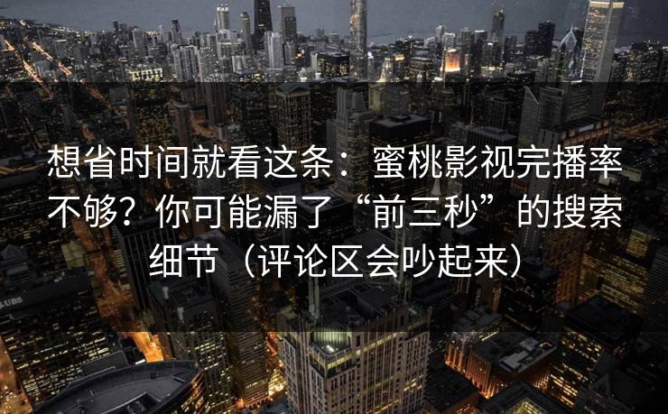想省时间就看这条：蜜桃影视完播率不够？你可能漏了“前三秒”的搜索细节（评论区会吵起来）
