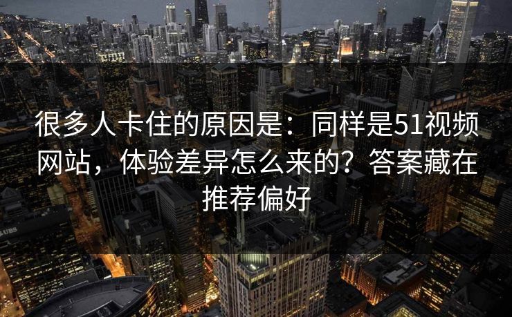 很多人卡住的原因是：同样是51视频网站，体验差异怎么来的？答案藏在推荐偏好