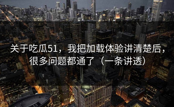 关于吃瓜51，我把加载体验讲清楚后，很多问题都通了（一条讲透）