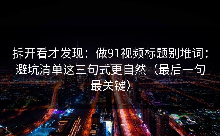 拆开看才发现：做91视频标题别堆词：避坑清单这三句式更自然（最后一句最关键）