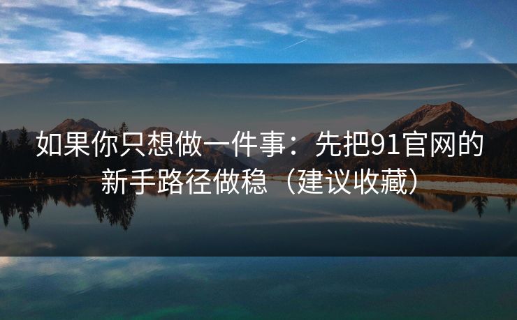 如果你只想做一件事：先把91官网的新手路径做稳（建议收藏）