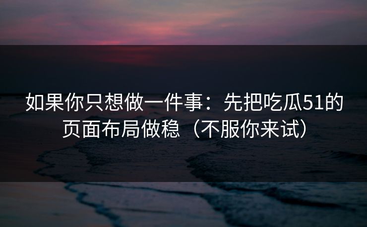 如果你只想做一件事：先把吃瓜51的页面布局做稳（不服你来试）