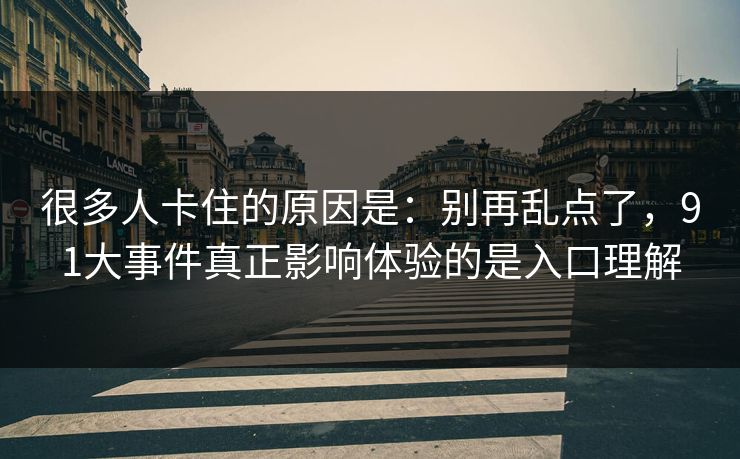 很多人卡住的原因是：别再乱点了，91大事件真正影响体验的是入口理解