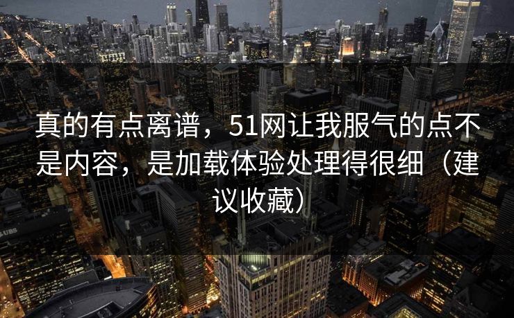 真的有点离谱，51网让我服气的点不是内容，是加载体验处理得很细（建议收藏）