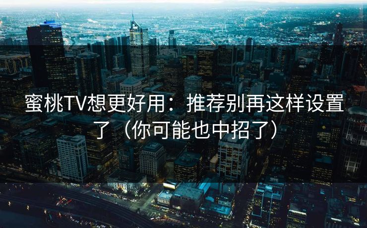 蜜桃TV想更好用：推荐别再这样设置了（你可能也中招了）