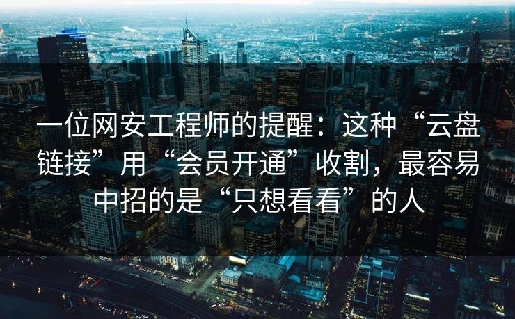 一位网安工程师的提醒：这种“云盘链接”用“会员开通”收割，最容易中招的是“只想看看”的人
