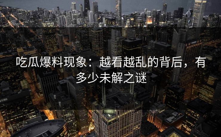 吃瓜爆料现象：越看越乱的背后，有多少未解之谜